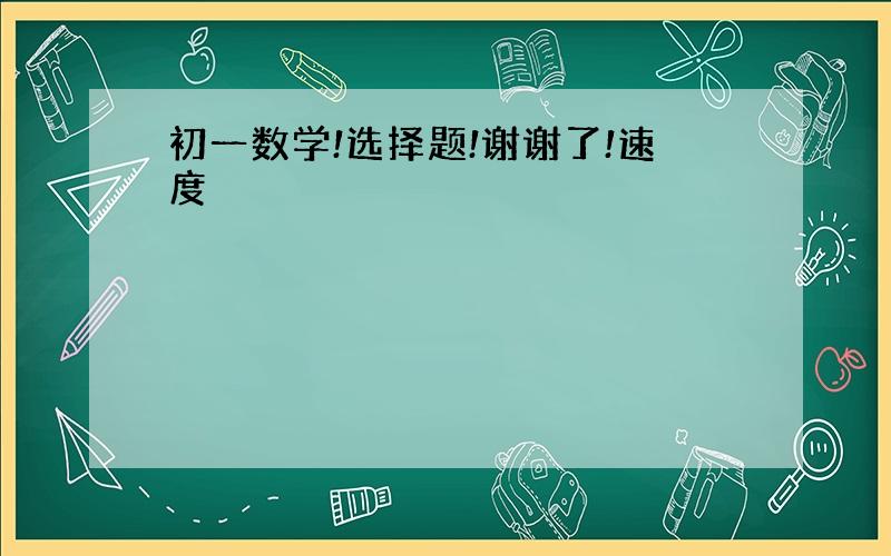 初一数学!选择题!谢谢了!速度