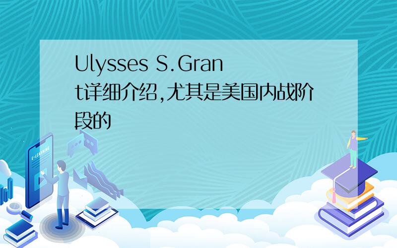 Ulysses S.Grant详细介绍,尤其是美国内战阶段的