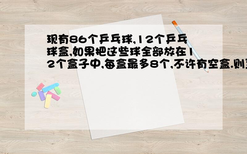 现有86个乒乓球,12个乒乓球盒,如果把这些球全部放在12个盒子中,每盒最多8个,不许有空盒.则至少有多少个球盒里的球个