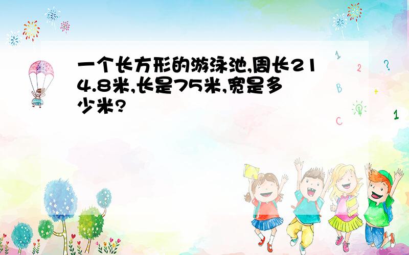 一个长方形的游泳池,周长214.8米,长是75米,宽是多少米?