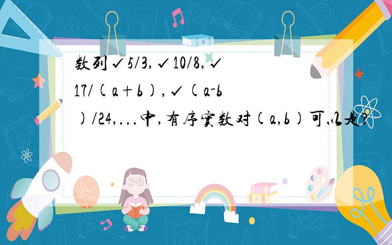 数列√5/3,√10/8,√17/(a+b),√(a-b)/24,...中,有序实数对(a,b)可以是?