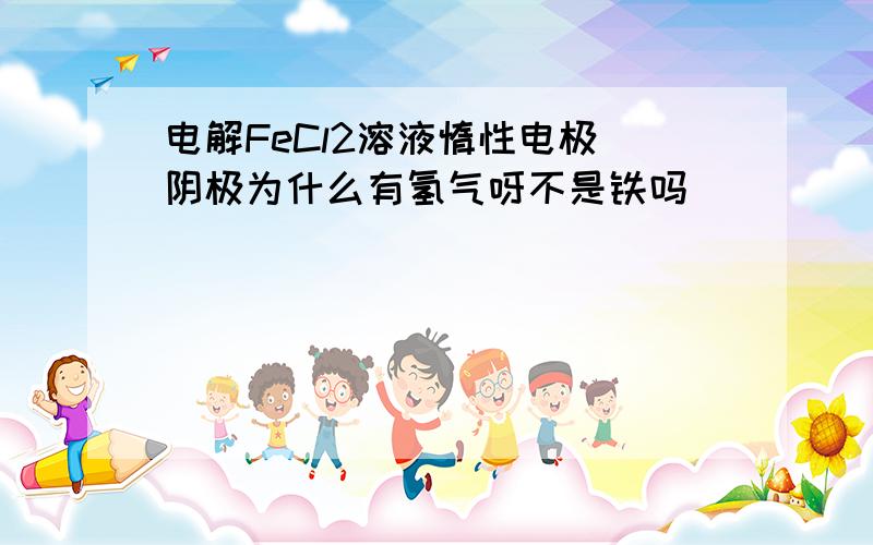 电解FeCl2溶液惰性电极 阴极为什么有氢气呀不是铁吗