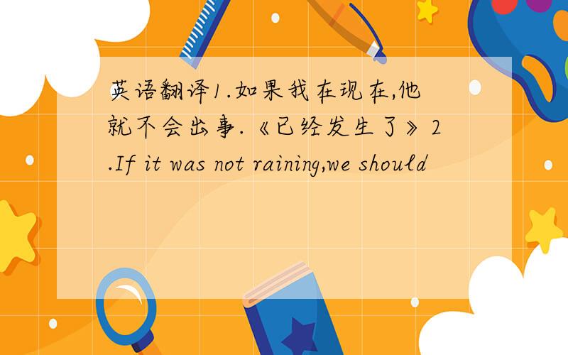 英语翻译1.如果我在现在,他就不会出事.《已经发生了》2.If it was not raining,we should