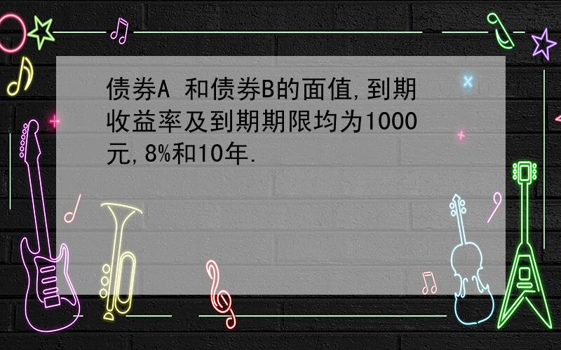 债券A 和债券B的面值,到期收益率及到期期限均为1000元,8%和10年.