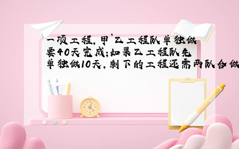 一项工程,甲`乙工程队单独做要40天完成;如果乙工程队先单独做10天,剩下的工程还需两队合做20天才完成