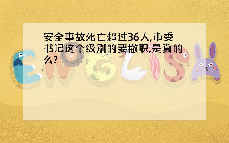 安全事故死亡超过36人,市委书记这个级别的要撤职,是真的么?