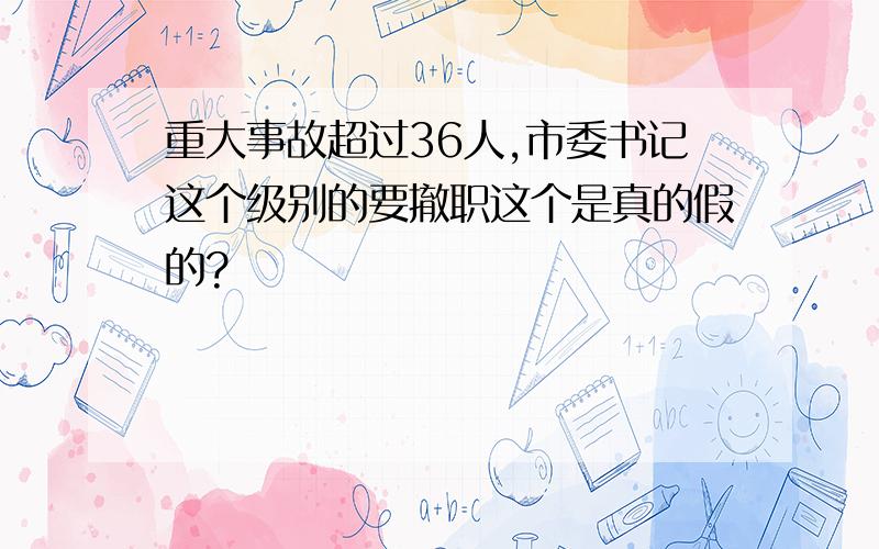 重大事故超过36人,市委书记这个级别的要撤职这个是真的假的?