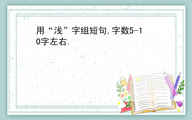 用“浅”字组短句,字数5-10字左右.