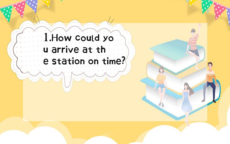 1.How could you arrive at the station on time?