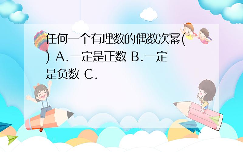 任何一个有理数的偶数次幂( ) A.一定是正数 B.一定是负数 C.