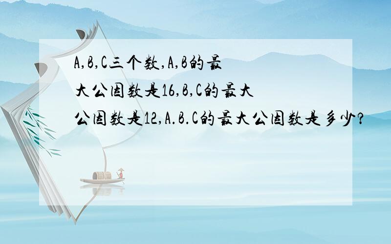 A,B,C三个数,A,B的最大公因数是16,B,C的最大公因数是12,A.B.C的最大公因数是多少?