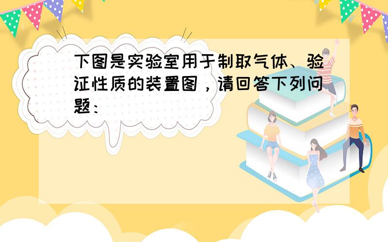 下图是实验室用于制取气体、验证性质的装置图，请回答下列问题：