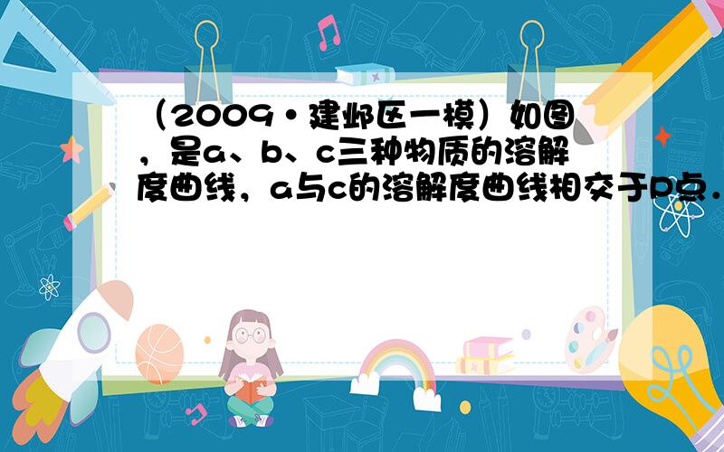 （2009•建邺区一模）如图，是a、b、c三种物质的溶解度曲线，a与c的溶解度曲线相交于P点．据图回答：