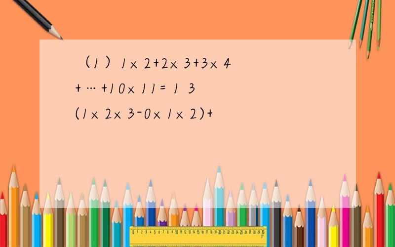 （1）1×2+2×3+3×4+…+10×11= 1 3 (1×2×3-0×1×2)+