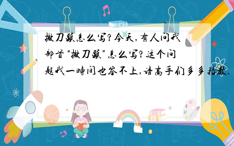 撇刀头怎么写?今天,有人问我部首“撇刀头”怎么写?这个问题我一时间也答不上,请高手们多多指教.