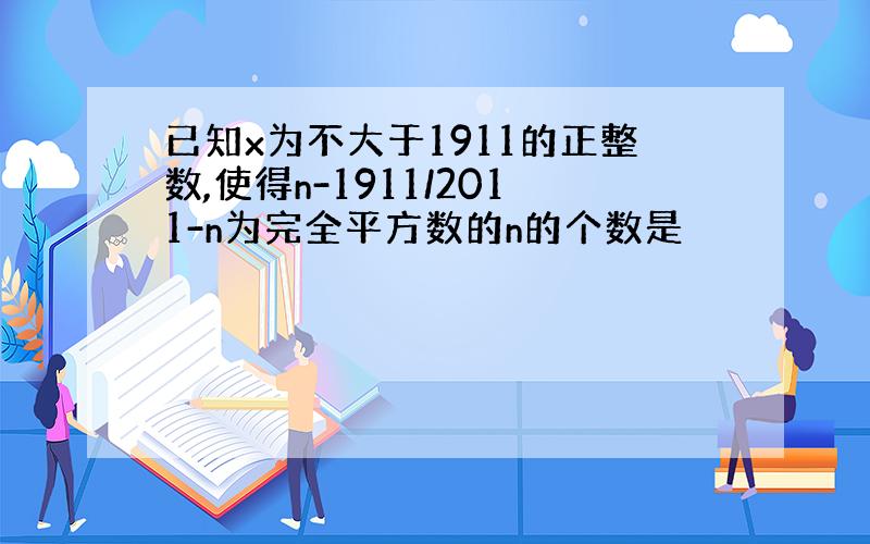 已知x为不大于1911的正整数,使得n-1911/2011-n为完全平方数的n的个数是