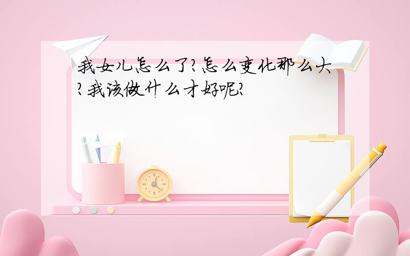 我女儿怎么了?怎么变化那么大?我该做什么才好呢?