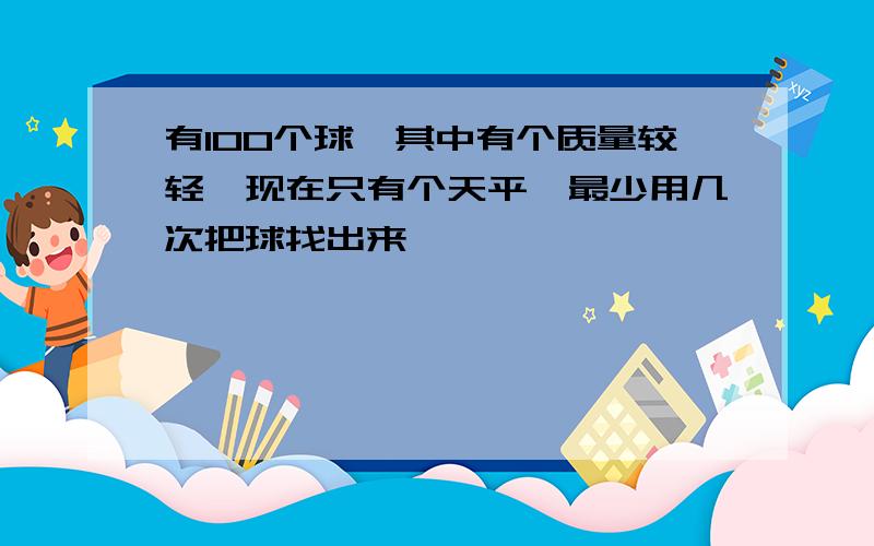 有100个球,其中有个质量较轻,现在只有个天平,最少用几次把球找出来