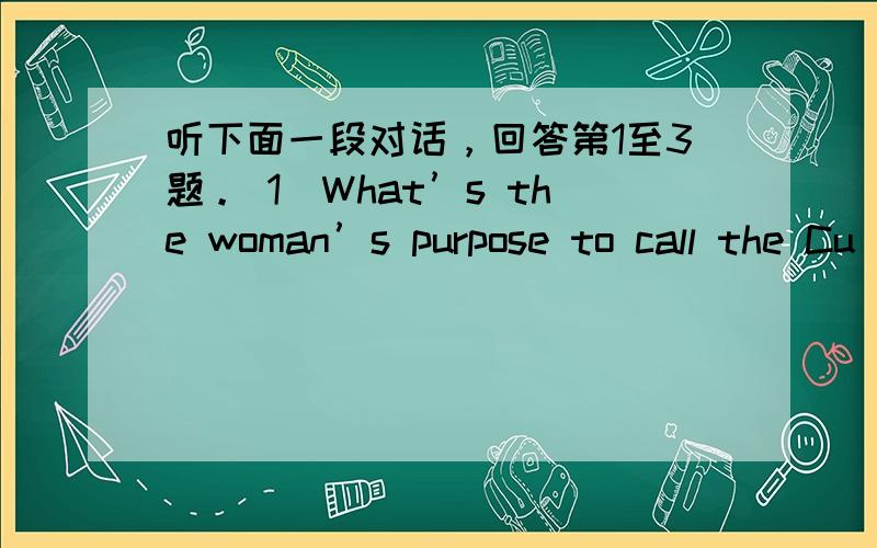 听下面一段对话，回答第1至3题。 1．What’s the woman’s purpose to call the Cu