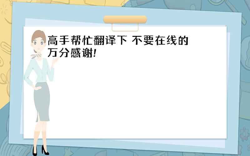 高手帮忙翻译下 不要在线的 万分感谢!