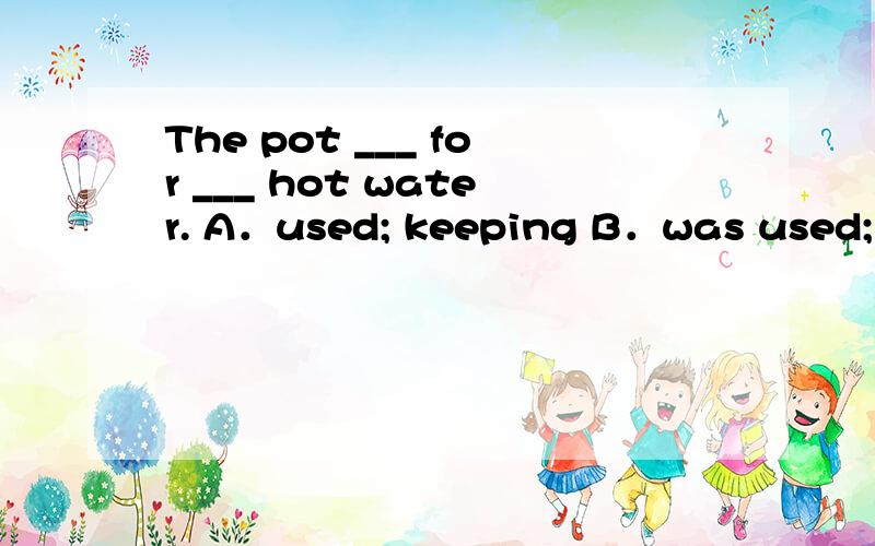 The pot ___ for ___ hot water. A．used; keeping B．was used; k