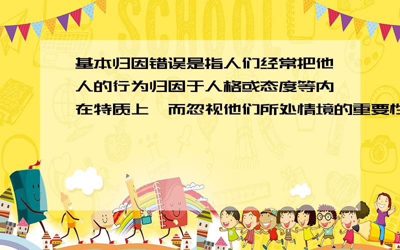 基本归因错误是指人们经常把他人的行为归因于人格或态度等内在特质上,而忽视他们所处情境的重要性.