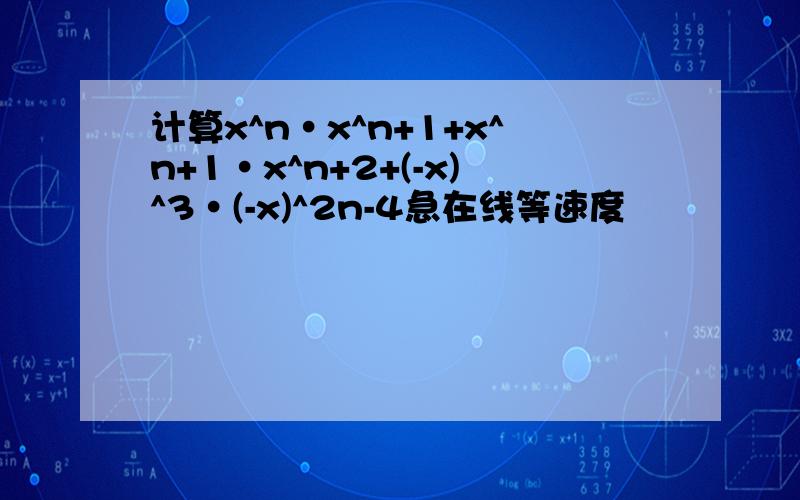 计算x^n·x^n+1+x^n+1·x^n+2+(-x)^3·(-x)^2n-4急在线等速度