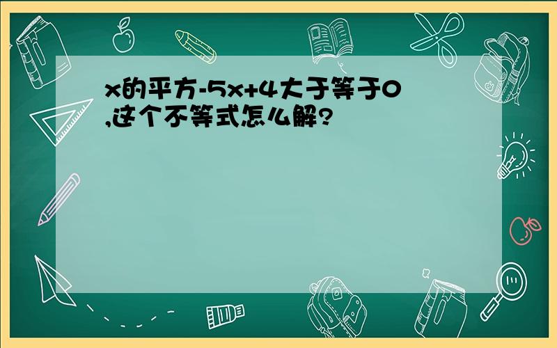 x的平方-5x+4大于等于0,这个不等式怎么解?