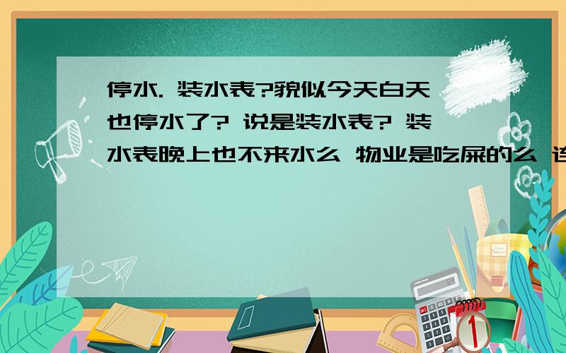 停水. 装水表?貌似今天白天也停水了? 说是装水表? 装水表晚上也不来水么 物业是吃屎的么 连个通知也没有! 要你们有什