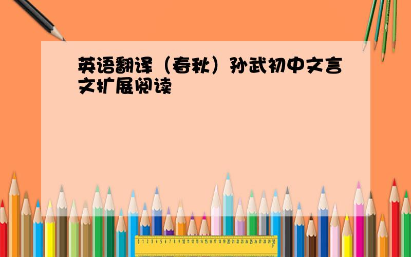 英语翻译（春秋）孙武初中文言文扩展阅读