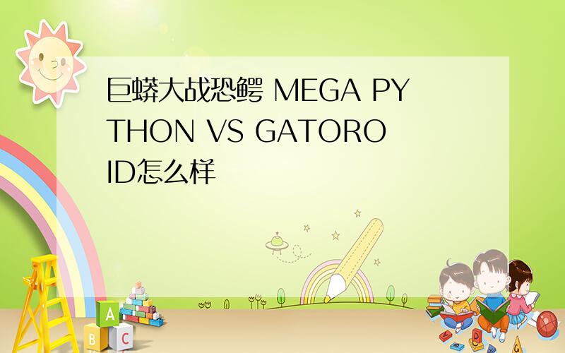 巨蟒大战恐鳄 MEGA PYTHON VS GATOROID怎么样