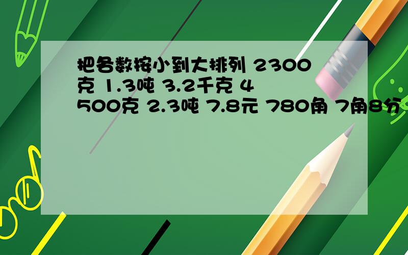 把各数按小到大排列 2300克 1.3吨 3.2千克 4500克 2.3吨 7.8元 780角 7角8分 80分