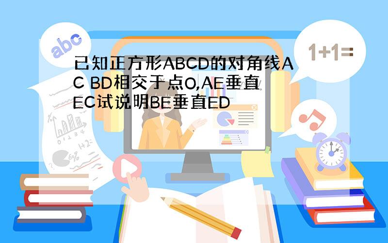 已知正方形ABCD的对角线AC BD相交于点O,AE垂直EC试说明BE垂直ED