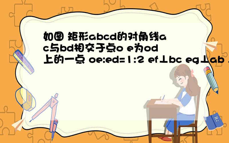 如图 矩形abcd的对角线ac与bd相交于点o e为od上的一点 oe:ed=1:2 ef⊥bc eg⊥ab .求矩形A