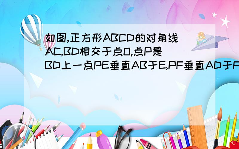 如图,正方形ABCD的对角线AC,BD相交于点O,点P是BD上一点PE垂直AB于E,PF垂直AD于F 求证1、OE=OF