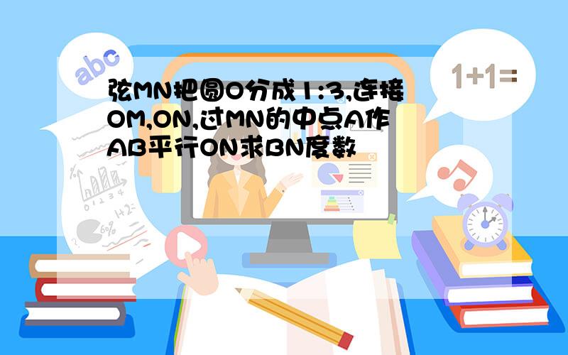 弦MN把圆O分成1:3,连接OM,ON,过MN的中点A作AB平行ON求BN度数