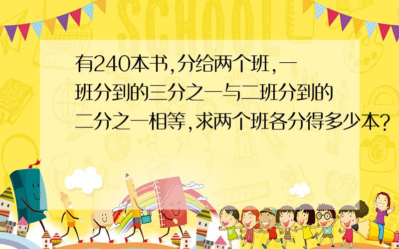 有240本书,分给两个班,一班分到的三分之一与二班分到的二分之一相等,求两个班各分得多少本?