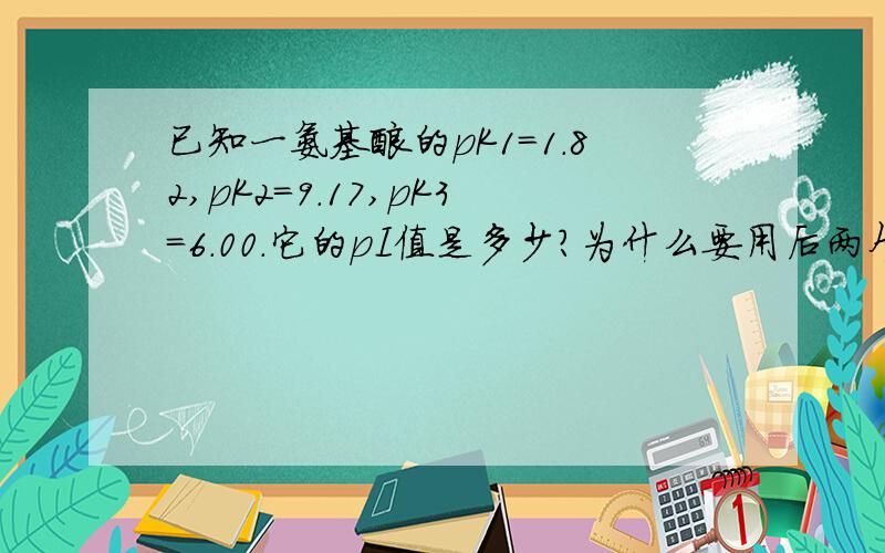 已知一氨基酸的pK1=1.82,pK2=9.17,pK3=6.00.它的pI值是多少?为什么要用后两个相加除以2呢?