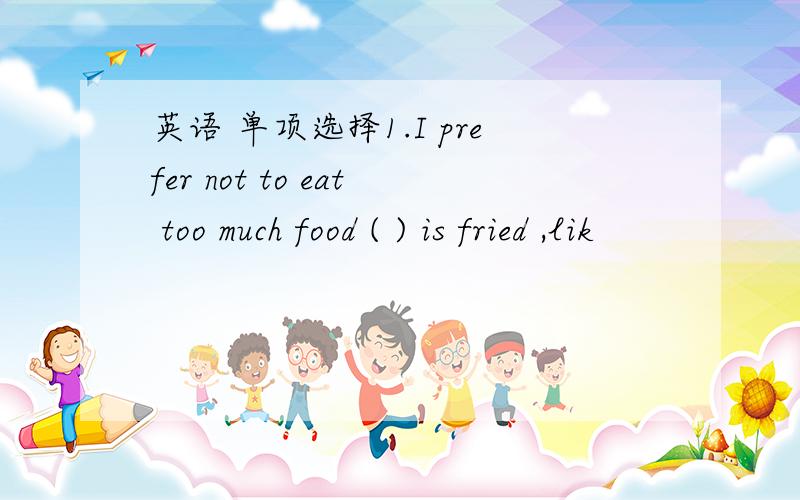 英语 单项选择1.I prefer not to eat too much food ( ) is fried ,lik