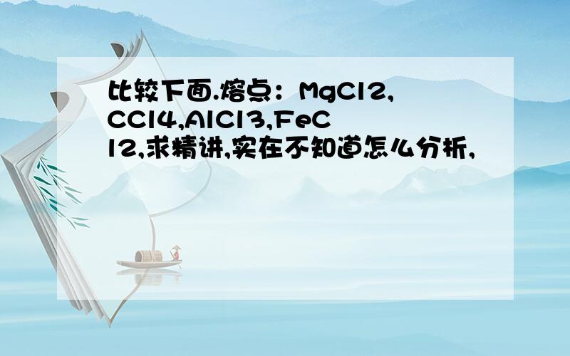 比较下面.熔点：MgCl2,CCl4,AlCl3,FeCl2,求精讲,实在不知道怎么分析,