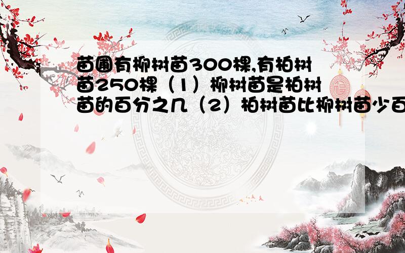 苗圃有柳树苗300棵,有柏树苗250棵（1）柳树苗是柏树苗的百分之几（2）柏树苗比柳树苗少百分之几