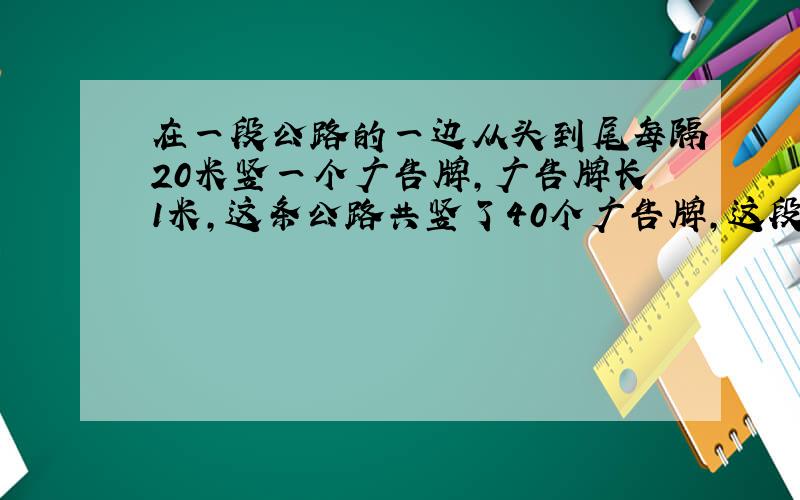 在一段公路的一边从头到尾每隔20米竖一个广告牌,广告牌长1米,这条公路共竖了40个广告牌,这段公路长多少?