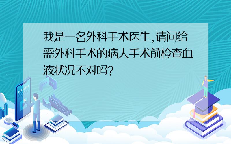 我是一名外科手术医生,请问给需外科手术的病人手术前检查血液状况不对吗?