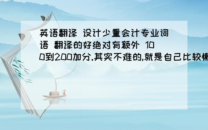 英语翻译 设计少量会计专业词语 翻译的好绝对有额外 100到200加分.其实不难的,就是自己比较懒,谢谢