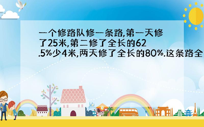 一个修路队修一条路,第一天修了25米,第二修了全长的62.5%少4米,两天修了全长的80%.这条路全长多少米?