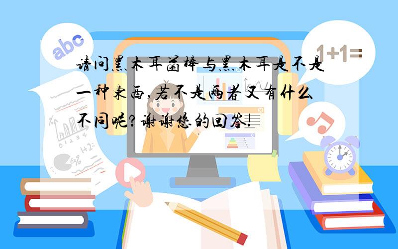 请问黑木耳菌棒与黑木耳是不是一种东西,若不是两者又有什么不同呢?谢谢您的回答!