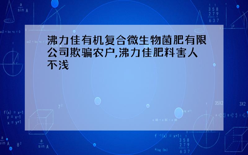 沸力佳有机复合微生物菌肥有限公司欺骗农户,沸力佳肥料害人不浅