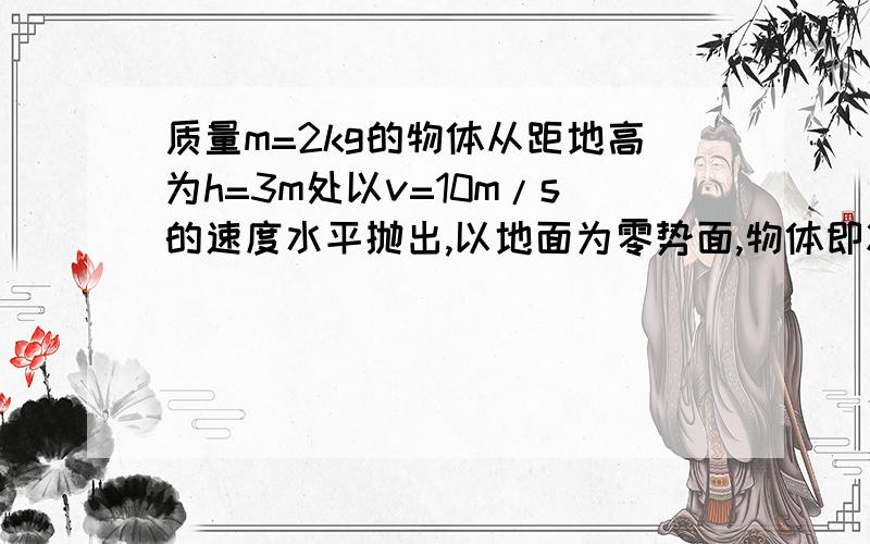 质量m=2kg的物体从距地高为h=3m处以v=10m/s的速度水平抛出,以地面为零势面,物体即将落地时的机械能是?