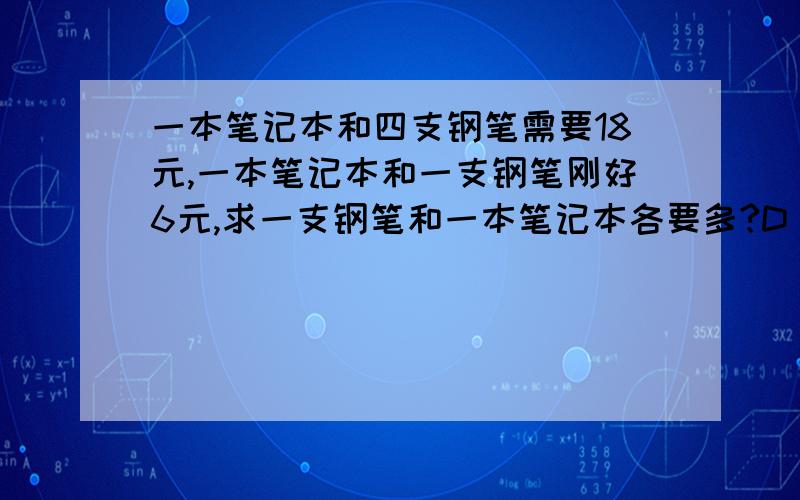 一本笔记本和四支钢笔需要18元,一本笔记本和一支钢笔刚好6元,求一支钢笔和一本笔记本各要多?D