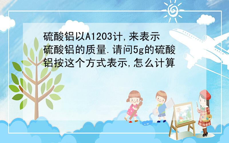 硫酸铝以A1203计,来表示硫酸铝的质量.请问5g的硫酸铝按这个方式表示,怎么计算